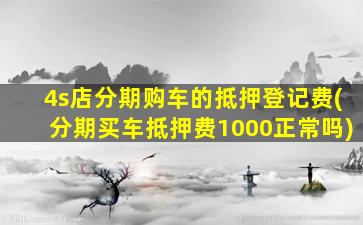 4s店分期购车的抵押登记费(分期买车抵押费1000正常吗)