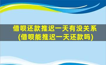 借呗还款推迟一天有没关系(借呗能推迟一天还款吗)