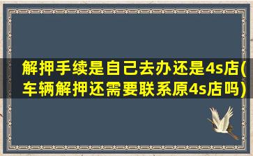 解押手续是自己去办还是4s店(车辆解押还需要联系原4s店吗)