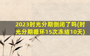 2023时光分期倒闭了吗(时光分期循环15次冻结10天)