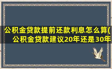 公积金贷款提前还款利息怎么算(公积金贷款建议20年还是30年)