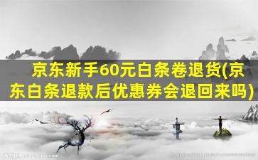 京东新手60元白条卷退货(京东白条退款后优惠券会退回来吗)