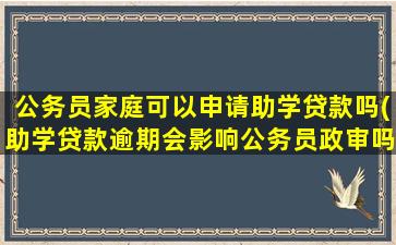 公务员家庭可以申请助学贷款吗(助学贷款逾期会影响公务员政审吗)