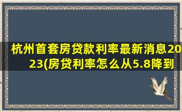 杭州首套房贷款利率最新消息2023(房贷利率怎么从5.8降到4.2)