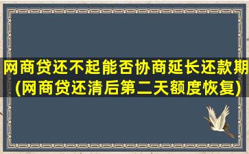 网商贷还不起能否协商延长还款期(网商贷还清后第二天额度恢复)