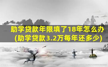 助学贷款年限填了18年怎么办(助学贷款3.2万每年还多少)