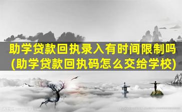 助学贷款回执录入有时间限制吗(助学贷款回执码怎么交给学校)