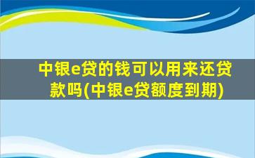 中银e贷的钱可以用来还贷款吗(中银e贷额度到期)