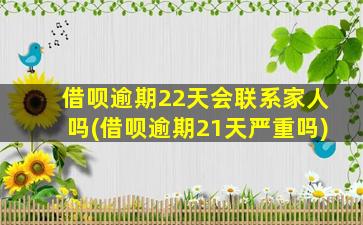 借呗逾期22天会联系家人吗(借呗逾期21天严重吗)