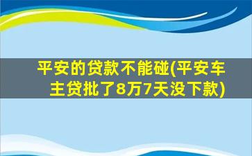 平安的贷款不能碰(平安车主贷批了8万7天没下款)