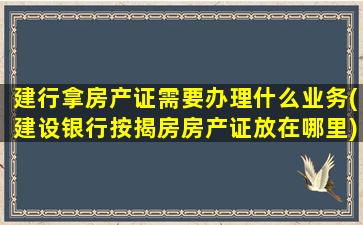 建行拿房产证需要办理什么业务(建设银行按揭房房产证放在哪里)