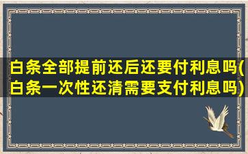 白条全部提前还后还要付利息吗(白条一次性还清需要支付利息吗)