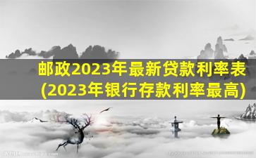 邮政2023年最新贷款利率表(2023年银行存款利率最高)