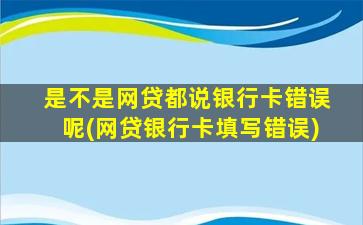 是不是网贷都说银行卡错误呢(网贷银行卡填写错误)