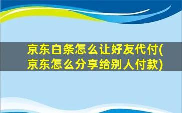 京东白条怎么让好友代付(京东怎么分享给别人付款)