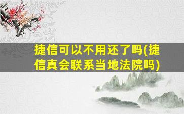 捷信可以不用还了吗(捷信真会联系当地法院吗)