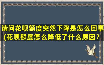 请问花呗额度突然下降是怎么回事(花呗额度怎么降低了什么原因？)