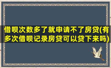 借呗次数多了就申请不了房贷(有多次借呗记录房贷可以贷下来吗)