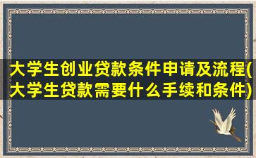 大学生创业贷款条件申请及流程(大学生贷款需要什么手续和条件)