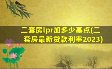 二套房lpr加多少基点(二套房最新贷款利率2023)