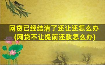 网贷已经结清了还让还怎么办(网贷不让提前还款怎么办)