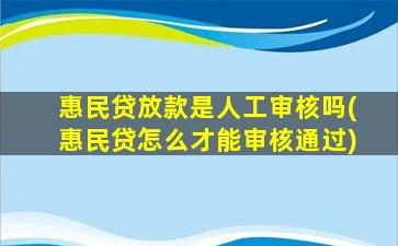 惠民贷放款是人工审核吗(惠民贷怎么才能审核通过)