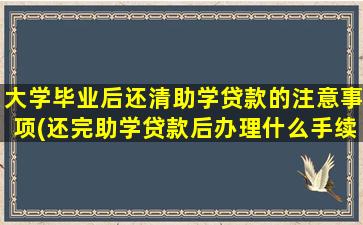 大学毕业后还清助学贷款的注意事项(还完助学贷款后办理什么手续)