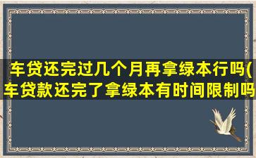 车贷还完过几个月再拿绿本行吗(车贷款还完了拿绿本有时间限制吗)