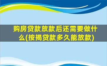 购房贷款放款后还需要做什么(按揭贷款多久能放款)