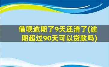 借呗逾期了9天还清了(逾期超过90天可以贷款吗)