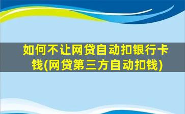 如何不让网贷自动扣银行卡钱(网贷第三方自动扣钱)