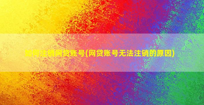 如何注销网贷账号(网贷账号无法注销的原因)