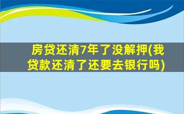 房贷还清7年了没解押(我贷款还清了还要去银行吗)