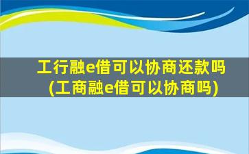 工行融e借可以协商还款吗(工商融e借可以协商吗)