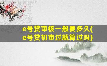 e号贷审核一般要多久(e号贷初审过就算过吗)