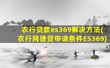 农行贷款es369解决方法(农行网捷贷申请条件ES369)