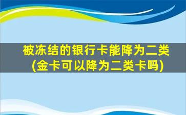 被冻结的银行卡能降为二类(金卡可以降为二类卡吗)