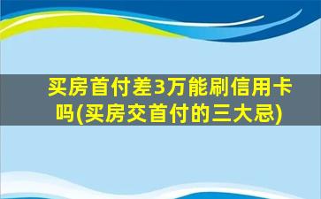 买房首付差3万能刷信用卡吗(买房交首付的三大忌)