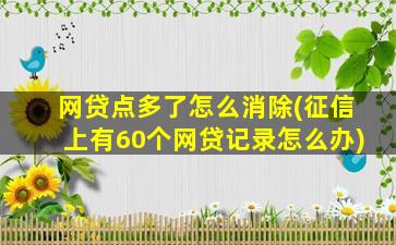 网贷点多了怎么消除(征信上有60个网贷记录怎么办)