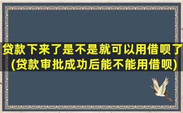 贷款下来了是不是就可以用借呗了(贷款审批成功后能不能用借呗)