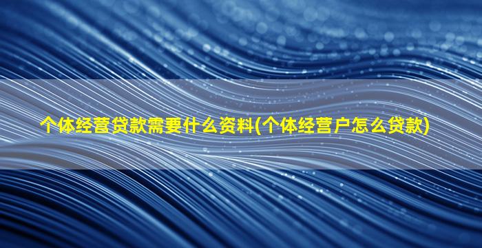 个体经营贷款需要什么资料(个体经营户怎么贷款)