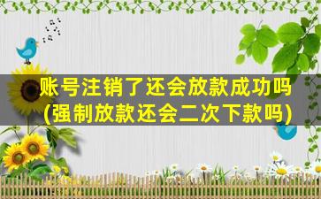 账号注销了还会放款成功吗(强制放款还会二次下款吗)