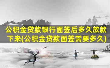 公积金贷款银行面签后多久放款下来(公积金贷款面签需要多久)