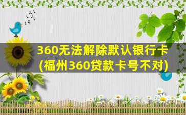 360无法解除默认银行卡(福州360贷款卡号不对)