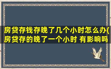 房贷存钱存晚了几个小时怎么办(房贷存的晚了一个小时 有影响吗)