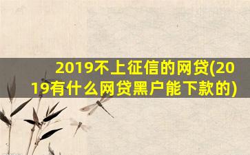 2019不上征信的网贷(2019有什么网贷黑户能下款的)