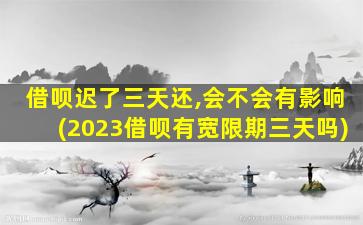 借呗迟了三天还,会不会有影响(2023借呗有宽限期三天吗)