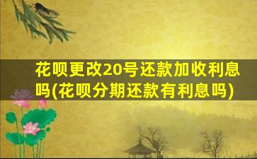 花呗更改20号还款加收利息吗(花呗分期还款有利息吗)