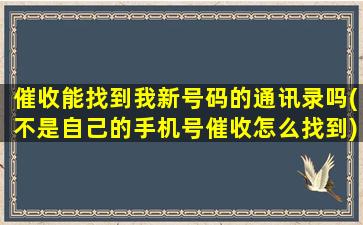 催收能找到我新号码的通讯录吗(不是自己的手机号催收怎么找到)