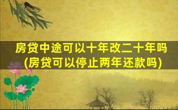 房贷中途可以十年改二十年吗(房贷可以停止两年还款吗)